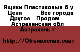 Ящики Пластиковые б/у › Цена ­ 130 - Все города Другое » Продам   . Астраханская обл.,Астрахань г.